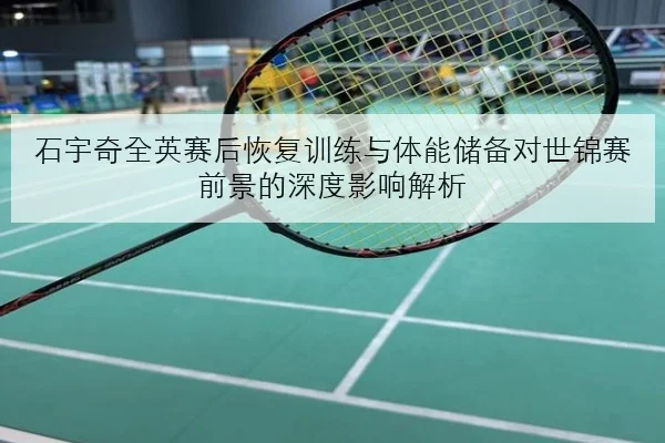 石宇奇全英赛后恢复训练与体能储备对世锦赛前景的深度影响解析