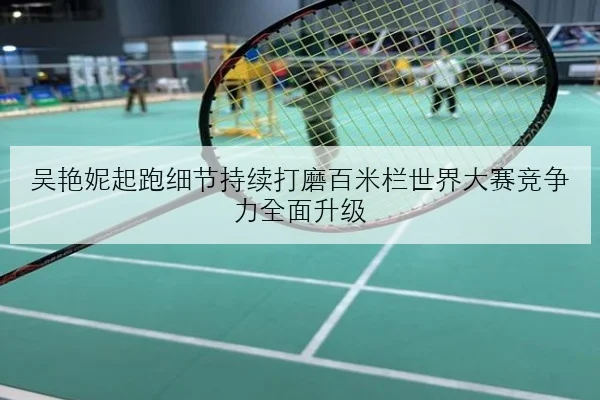 吴艳妮起跑细节持续打磨百米栏世界大赛竞争力全面升级